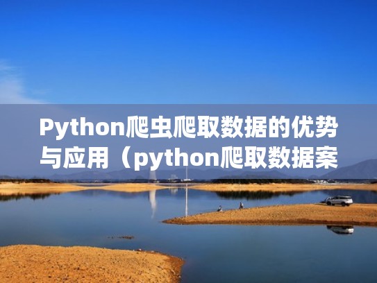 Python爬虫爬取数据的优势与应用（python爬取数据案例）
