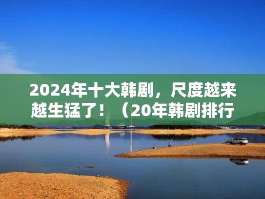2024年十大韩剧，尺度越来越生猛了！（20年韩剧排行）