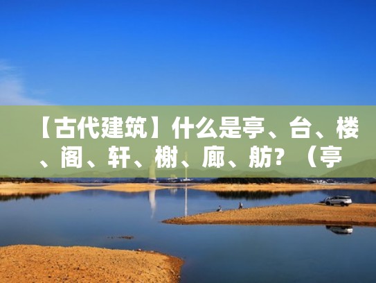 【古代建筑】什么是亭、台、楼、阁、轩、榭、廊、舫？（亭、榭、廊、阁、轩、楼、台、舫、厅堂）