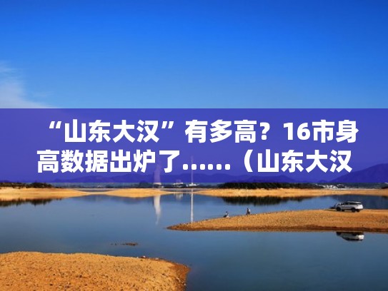 “山东大汉”有多高?16市身高数据出炉了……(山东大汉体重) “山东大汉”有多高?16市身高数据出炉了……(山东大汉体重)