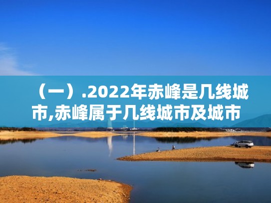 (一).2022年赤峰是几线城市,赤峰属于几线城市及城市排名(赤峰现在是几线城市) (一).2022年赤峰是几线城市,赤峰属于几线城市及城市排名(赤峰现在是几线城市)