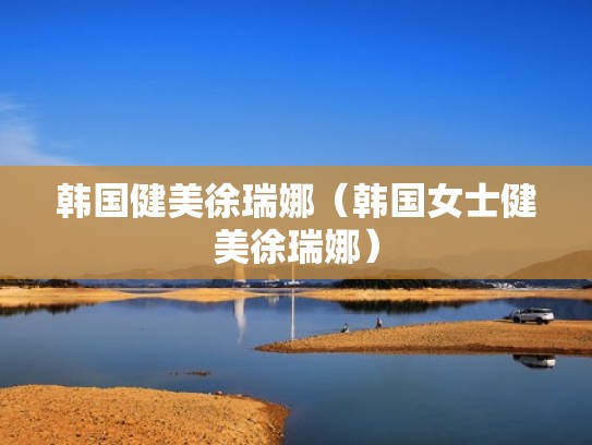 韩国健美徐瑞娜(韩国女士健美徐瑞娜) 韩国健美徐瑞娜(韩国女士健美徐瑞娜)