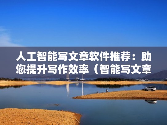 人工智能写文章软件推荐：助您提升写作效率（智能写文章的软件）