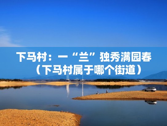 下马村：一“兰”独秀满园春（下马村属于哪个街道）