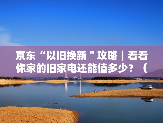 京东“以旧换新"攻略|看看你家的旧家电还能值多少?(京东买家电以旧换新划算吗) 京东“以旧换新"攻略|看看你家的旧家电还能值多少?(京东买家电以旧换新划算吗)