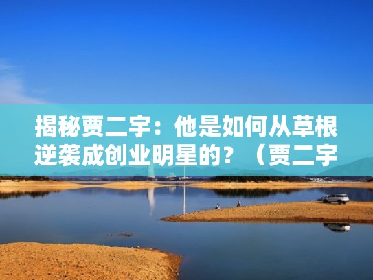 揭秘贾二宇:他是如何从草根逆袭成创业明星的?(贾二宇的记忆童年最新绣花鞋) 揭秘贾二宇:他是如何从草根逆袭成创业明星的?(贾二宇的记忆童年最新绣花鞋)