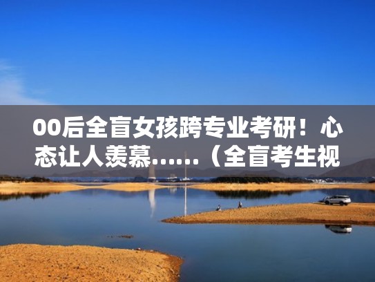 00后全盲女孩跨专业考研！心态让人羡慕……（全盲考生视频）