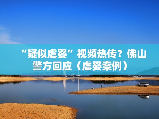 “疑似虐婴”视频热传？佛山警方回应（虐婴案例）