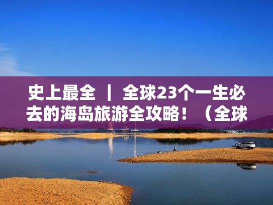 史上最全 ｜ 全球23个一生必去的海岛旅游全攻略！（全球有名的海岛旅游有哪些）