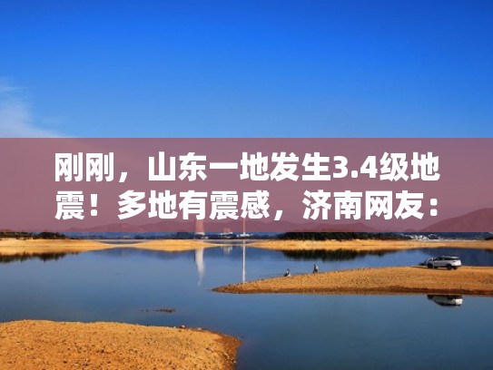 刚刚，山东一地发生3.4级地震！多地有震感，济南网友：床晃了（山东济南地震了吗是真的吗）