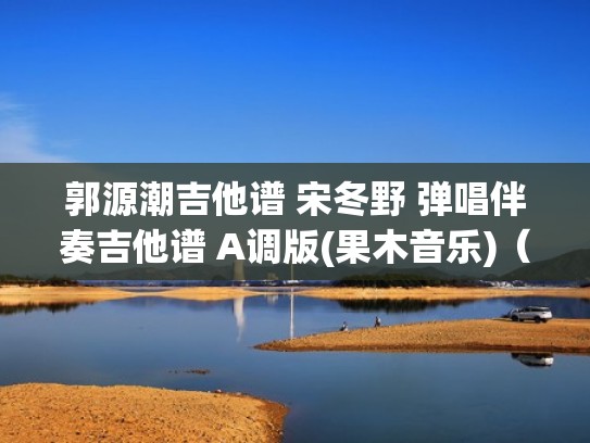 郭源潮吉他谱 宋冬野 弹唱伴奏吉他谱 A调版(果木音乐)（郭源潮吉他谱c调指法）