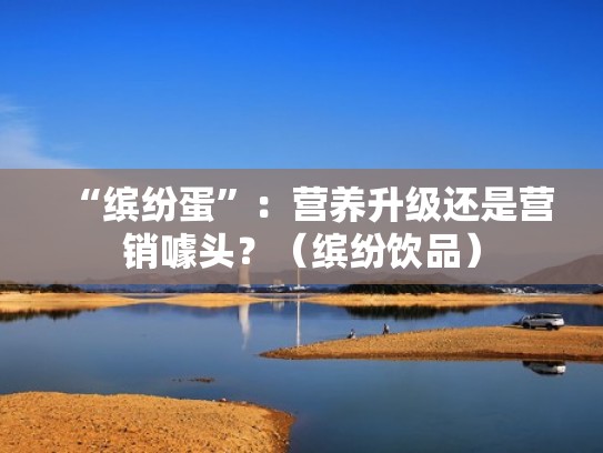 “缤纷蛋”:营养升级还是营销噱头?(缤纷饮品) “缤纷蛋”:营养升级还是营销噱头?(缤纷饮品)