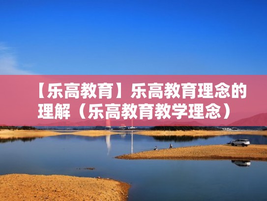 【乐高教育】乐高教育理念的理解(乐高教育教学理念) 【乐高教育】乐高教育理念的理解(乐高教育教学理念)