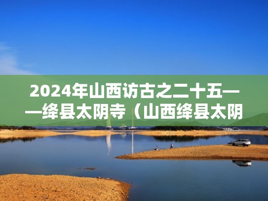 2024年山西访古之二十五——绛县太阴寺（山西绛县太阴寺解说词）