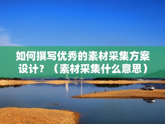 如何撰写优秀的素材采集方案设计？（素材采集什么意思）