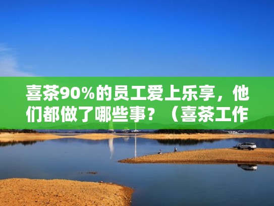 喜茶90%的员工爱上乐享，他们都做了哪些事？（喜茶工作知乎）