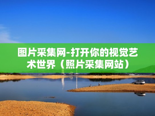 图片采集网-打开你的视觉艺术世界（照片采集网站）