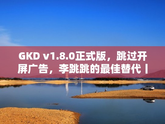 GKD v1.8.0正式版，跳过开屏广告，李跳跳的最佳替代丨安卓应用（李跳跳破解）