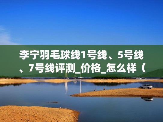 李宁羽毛球线1号线、5号线、7号线评测_价格_怎么样(李宁羽毛球线介绍) 李宁羽毛球线1号线、5号线、7号线评测_价格_怎么样(李宁羽毛球线介绍)