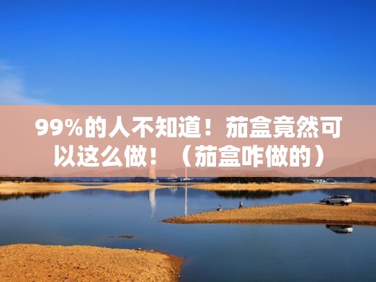 99%的人不知道！茄盒竟然可以这么做！（茄盒咋做的）