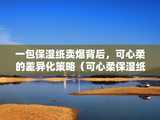 一包保湿纸卖爆背后，可心柔的差异化策略（可心柔保湿纸巾优势）