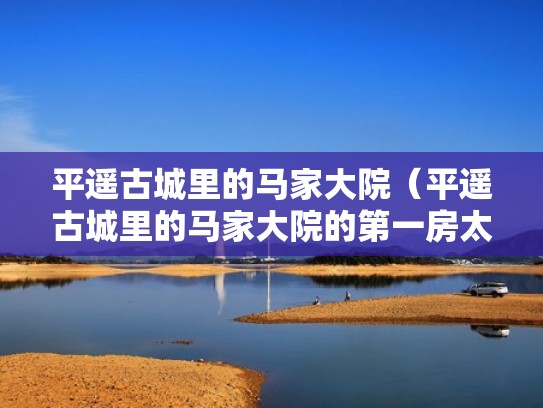 平遥古城里的马家大院（平遥古城里的马家大院的第一房太太怎么称呼）