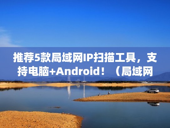 推荐5款局域网IP扫描工具，支持电脑+Android！（局域网扫描工具app）