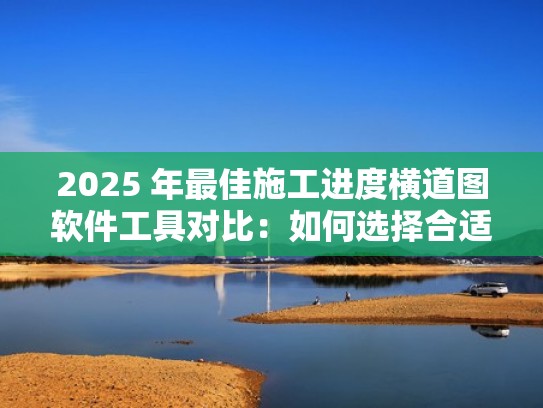 2025 年最佳施工进度横道图软件工具对比:如何选择合适的工具?(施工进度横道图怎么画视频) 2025 年最佳施工进度横道图软件工具对比:如何选择合适的工具?(施工进度横道图怎么画视频)