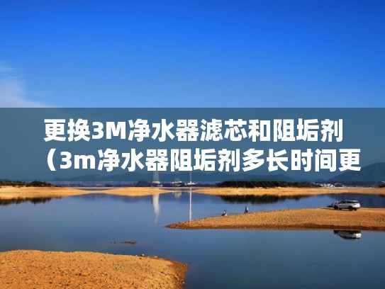 更换3M净水器滤芯和阻垢剂（3m净水器阻垢剂多长时间更换一次）
