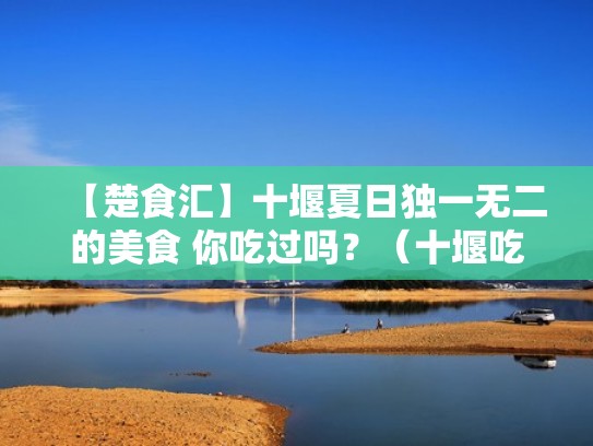 【楚食汇】十堰夏日独一无二的美食 你吃过吗？（十堰吃货）