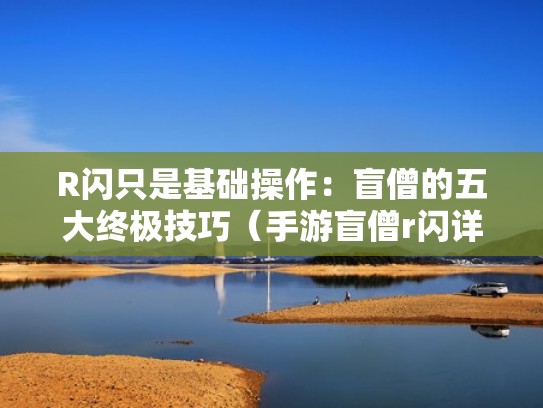 R闪只是基础操作：盲僧的五大终极技巧（手游盲僧r闪详细慢动作教学）