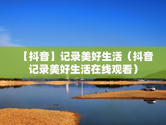 【抖音】记录美好生活（抖音记录美好生活在线观看）