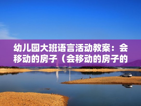 幼儿园大班语言活动教案：会移动的房子（会移动的房子的教案）