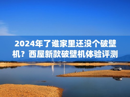 2024年了谁家里还没个破壁机？西屋新款破壁机体验评测(图文)（西屋破壁机各型号的优缺点）