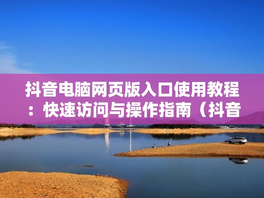 抖音电脑网页版入口使用教程：快速访问与操作指南（抖音电脑网页版登录入口）