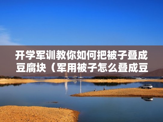 开学军训教你如何把被子叠成豆腐块（军用被子怎么叠成豆腐块）