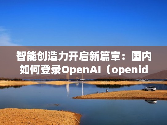 智能创造力开启新篇章：国内如何登录OpenAI（openid登录）