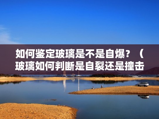 如何鉴定玻璃是不是自爆？（玻璃如何判断是自裂还是撞击）