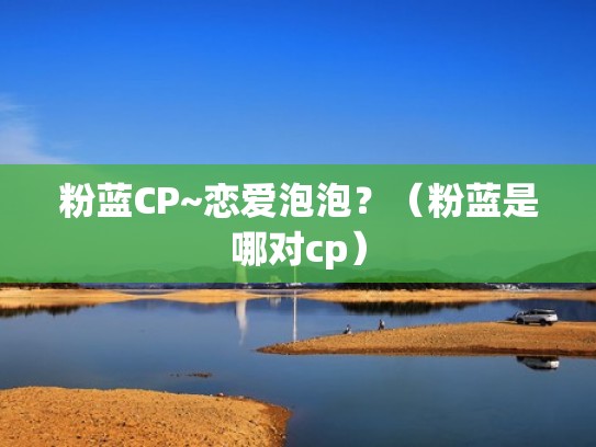粉蓝CP~恋爱泡泡？（粉蓝是哪对cp）