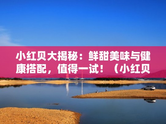 小红贝大揭秘：鲜甜美味与健康搭配，值得一试！（小红贝百科）