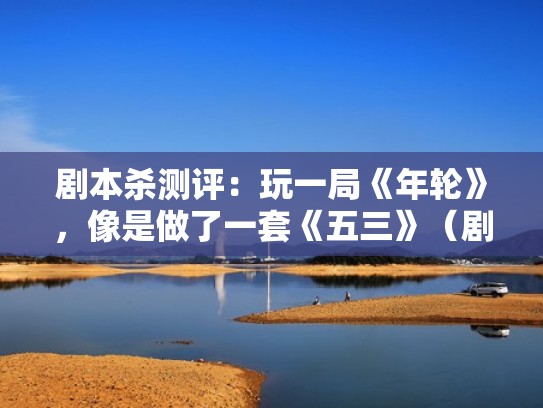 剧本杀测评：玩一局《年轮》，像是做了一套《五三》（剧本杀《年轮》简介）