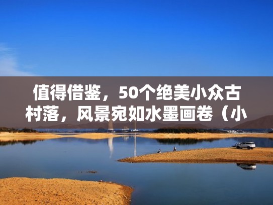 值得借鉴，50个绝美小众古村落，风景宛如水墨画卷（小众古迹）