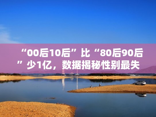 “00后10后”比“80后90后”少1亿，数据揭秘性别最失衡群体（零零后性别比例失衡）
