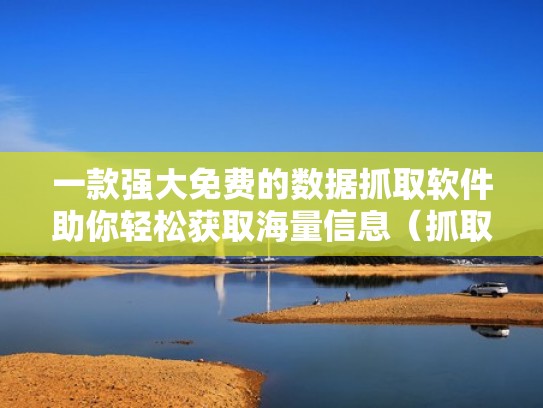 一款强大免费的数据抓取软件助你轻松获取海量信息（抓取网络数据的软件）