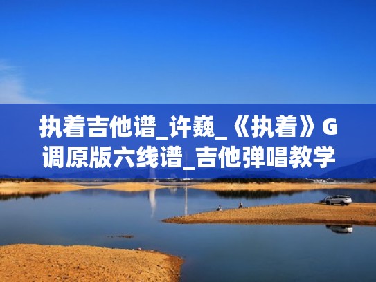 执着吉他谱_许巍_《执着》G调原版六线谱_吉他弹唱教学（执着c调吉他谱许巍版）