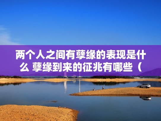 两个人之间有孽缘的表现是什么 孽缘到来的征兆有哪些(两个人是孽缘最后能在一起吗) 两个人之间有孽缘的表现是什么 孽缘到来的征兆有哪些(两个人是孽缘最后能在一起吗)