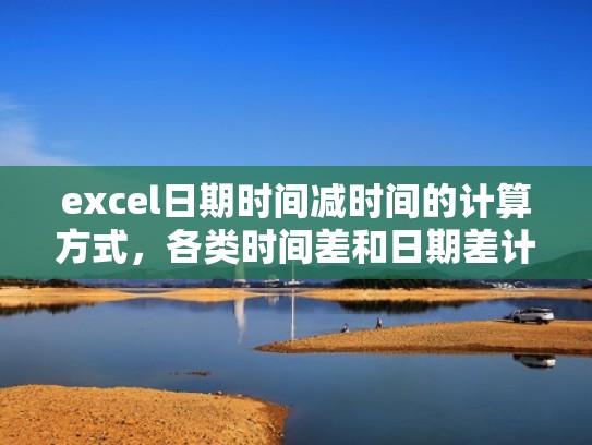 excel日期时间减时间的计算方式，各类时间差和日期差计算方法（excel日期时间差计算公式）