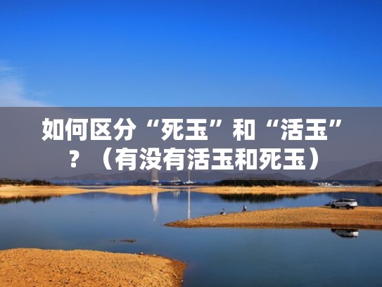 如何区分“死玉”和“活玉”？（有没有活玉和死玉）
