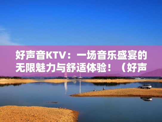 好声音KTV：一场音乐盛宴的无限魅力与舒适体验！（好声音k歌大全）