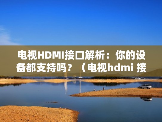 电视HDMI接口解析:你的设备都支持吗?(电视hdmi 接口) 电视HDMI接口解析:你的设备都支持吗?(电视hdmi 接口)